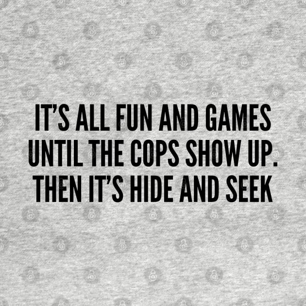 Witty - It's All Fun And Games Until The Cops Show Up Then It's Hide And Seek - Funny Joke Statement Humor Slogan Quotes Silly by sillyslogans